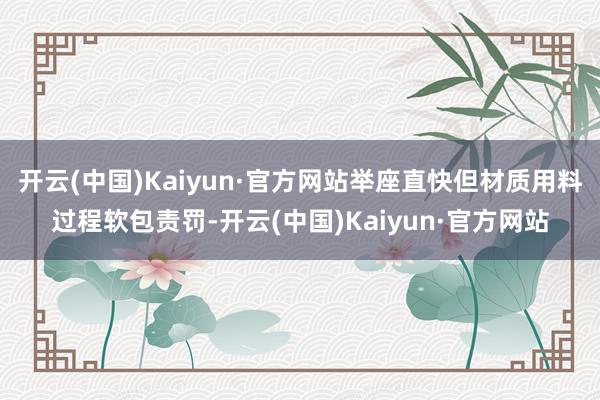 开云(中国)Kaiyun·官方网站举座直快但材质用料过程软包责罚-开云(中国)Kaiyun·官方网站