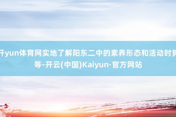 开yun体育网实地了解阳东二中的素养形态和活动时势等-开云(中国)Kaiyun·官方网站