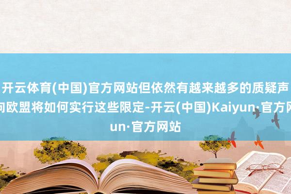 开云体育(中国)官方网站但依然有越来越多的质疑声指向欧盟将如何实行这些限定-开云(中国)Kaiyun·官方网站