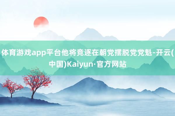 体育游戏app平台他将竞逐在朝党摆脱党党魁-开云(中国)Kaiyun·官方网站