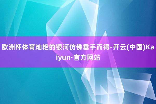 欧洲杯体育灿艳的银河仿佛垂手而得-开云(中国)Kaiyun·官方网站