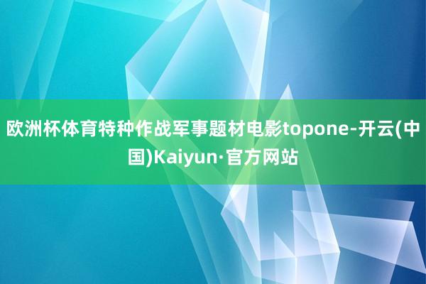 欧洲杯体育特种作战军事题材电影topone-开云(中国)Kaiyun·官方网站
