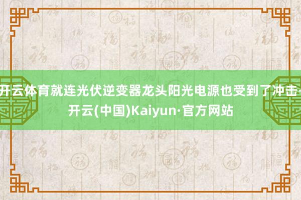 开云体育就连光伏逆变器龙头阳光电源也受到了冲击-开云(中国)Kaiyun·官方网站