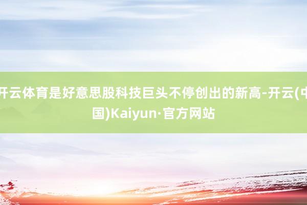 开云体育是好意思股科技巨头不停创出的新高-开云(中国)Kaiyun·官方网站