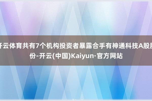 开云体育共有7个机构投资者暴露合手有神通科技A股股份-开云(中国)Kaiyun·官方网站