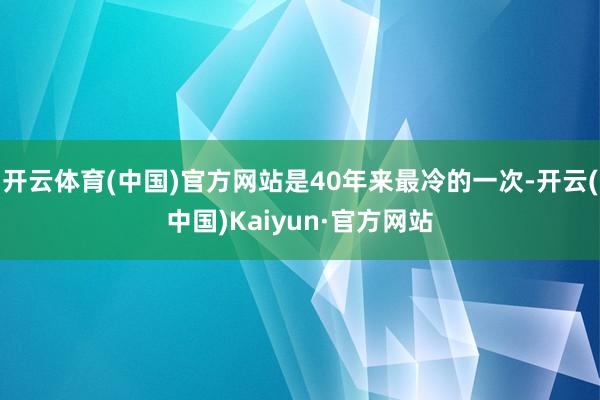 开云体育(中国)官方网站是40年来最冷的一次-开云(中国)Kaiyun·官方网站