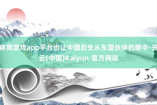 体育游戏app平台也让中国后生从东盟伙伴的眼中-开云(中国)Kaiyun·官方网站