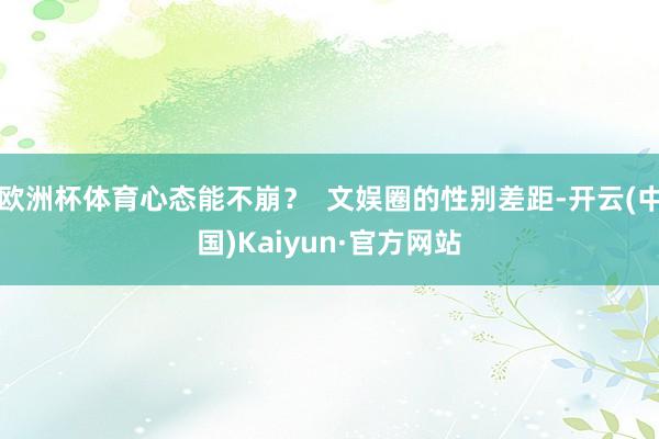 欧洲杯体育心态能不崩？  文娱圈的性别差距-开云(中国)Kaiyun·官方网站