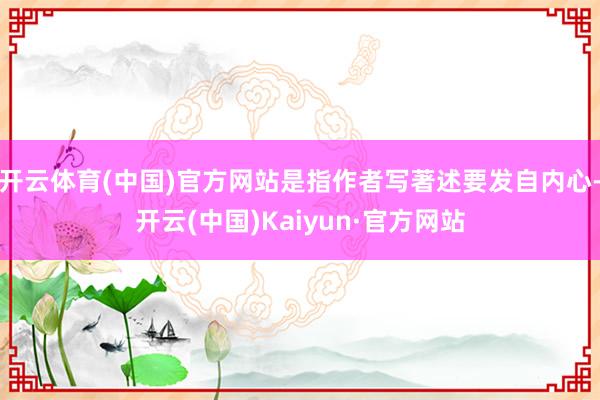 开云体育(中国)官方网站是指作者写著述要发自内心-开云(中国)Kaiyun·官方网站