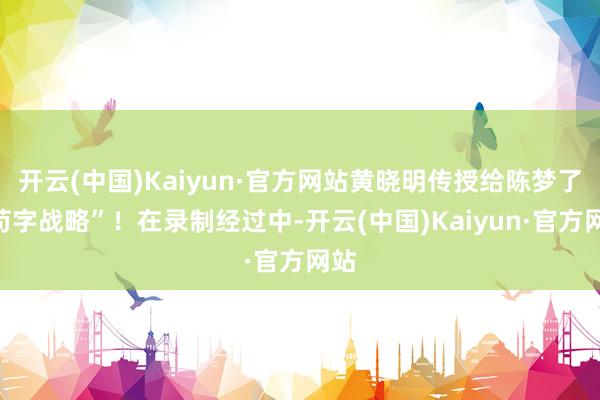开云(中国)Kaiyun·官方网站黄晓明传授给陈梦了“苟字战略”！在录制经过中-开云(中国)Kaiyun·官方网站
