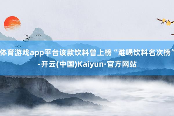 体育游戏app平台该款饮料曾上榜“难喝饮料名次榜”-开云(中国)Kaiyun·官方网站