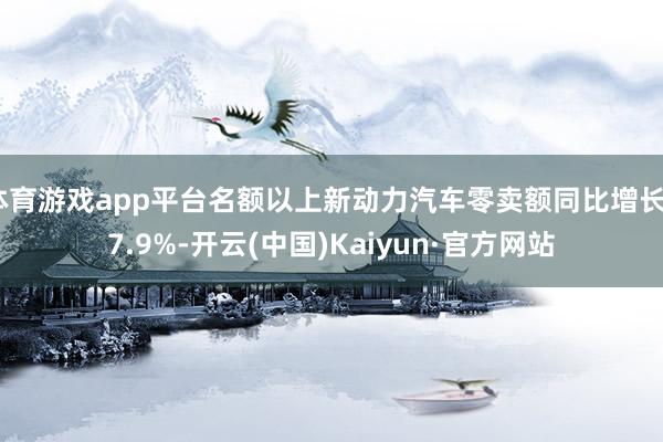 体育游戏app平台名额以上新动力汽车零卖额同比增长37.9%-开云(中国)Kaiyun·官方网站