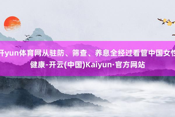 开yun体育网从驻防、筛查、养息全经过看管中国女性健康-开云(中国)Kaiyun·官方网站
