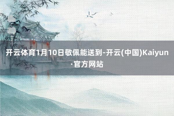 开云体育1月10日敬佩能送到-开云(中国)Kaiyun·官方网站