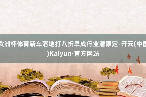 欧洲杯体育新车落地打八折早成行业潜限定-开云(中国)Kaiyun·官方网站