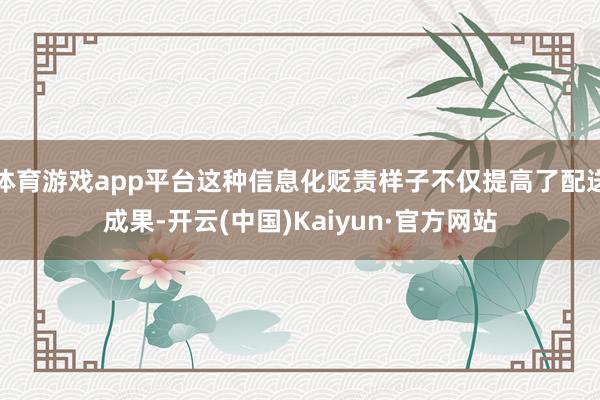 体育游戏app平台这种信息化贬责样子不仅提高了配送成果-开云(中国)Kaiyun·官方网站