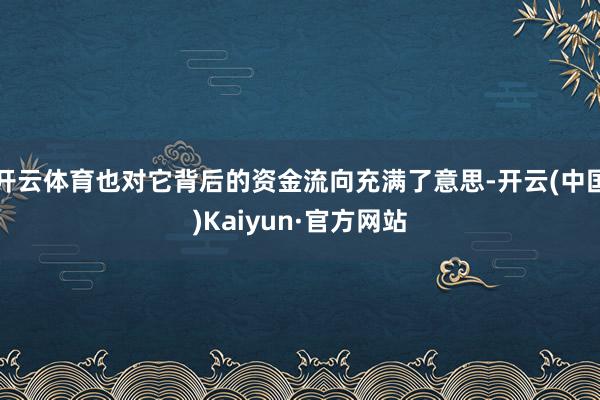 开云体育也对它背后的资金流向充满了意思-开云(中国)Kaiyun·官方网站