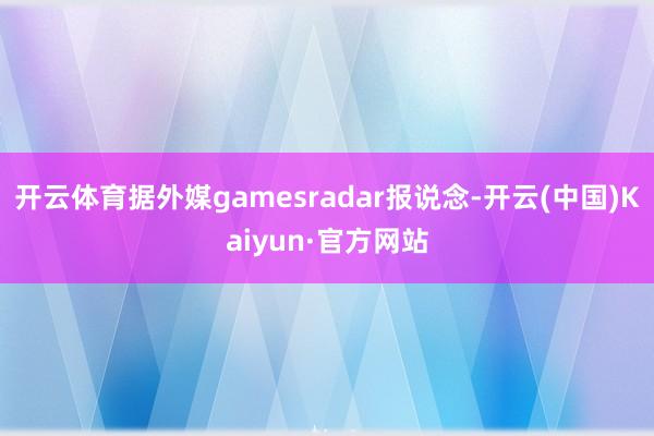 开云体育据外媒gamesradar报说念-开云(中国)Kaiyun·官方网站