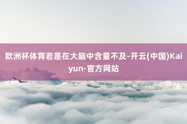 欧洲杯体育若是在大脑中含量不及-开云(中国)Kaiyun·官方网站