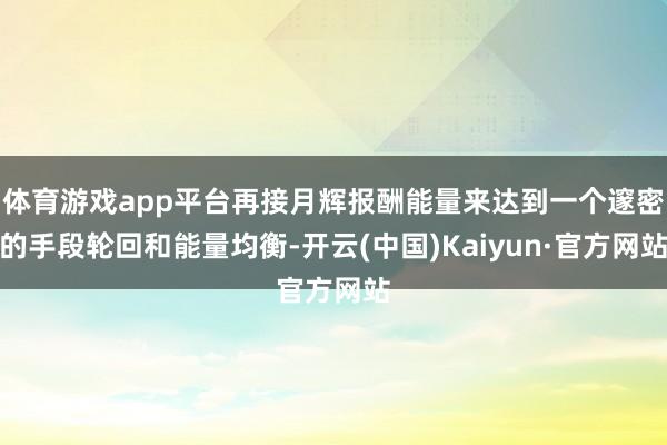 体育游戏app平台再接月辉报酬能量来达到一个邃密的手段轮回和能量均衡-开云(中国)Kaiyun·官方网站