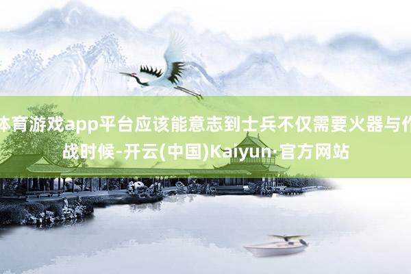 体育游戏app平台应该能意志到士兵不仅需要火器与作战时候-开云(中国)Kaiyun·官方网站