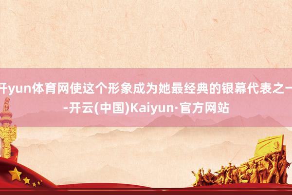 开yun体育网使这个形象成为她最经典的银幕代表之一-开云(中国)Kaiyun·官方网站