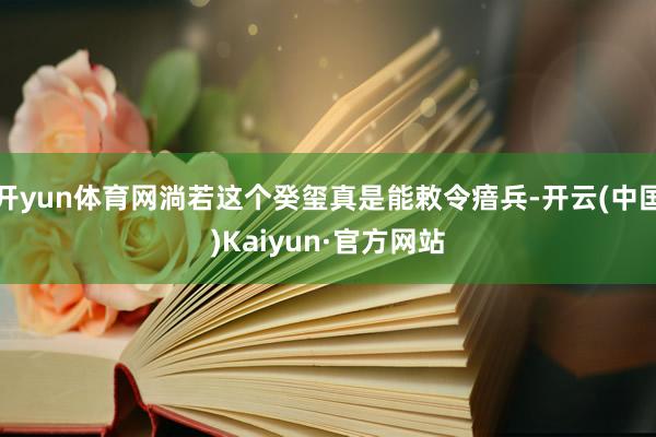 开yun体育网淌若这个癸玺真是能敕令瘖兵-开云(中国)Kaiyun·官方网站