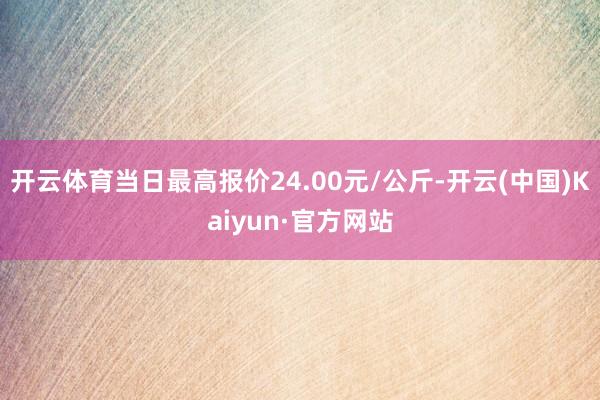 开云体育当日最高报价24.00元/公斤-开云(中国)Kaiyun·官方网站
