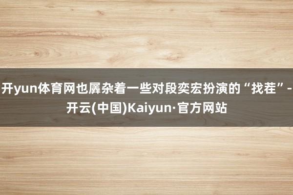 开yun体育网也羼杂着一些对段奕宏扮演的“找茬”-开云(中国)Kaiyun·官方网站