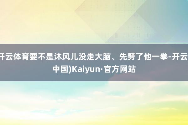 开云体育要不是沐风儿没走大脑、先劈了他一拳-开云(中国)Kaiyun·官方网站