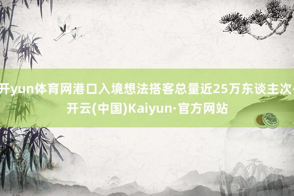 开yun体育网港口入境想法搭客总量近25万东谈主次-开云(中国)Kaiyun·官方网站