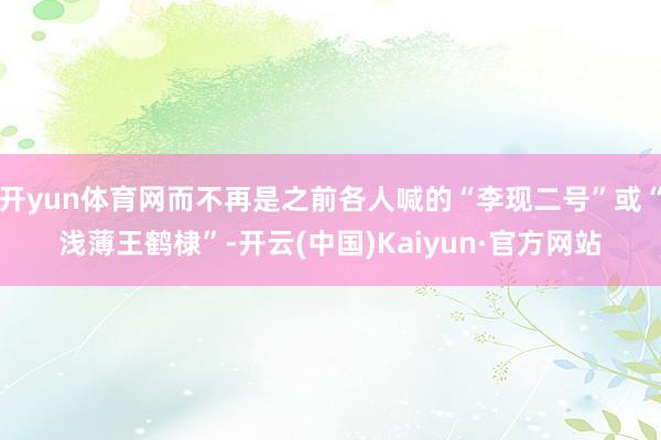 开yun体育网而不再是之前各人喊的“李现二号”或“浅薄王鹤棣”-开云(中国)Kaiyun·官方网站