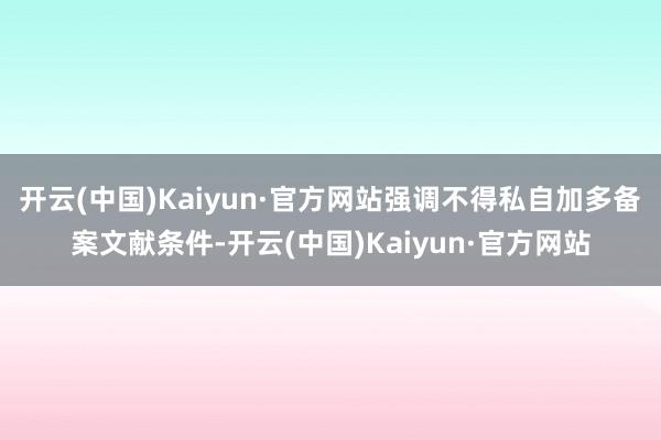开云(中国)Kaiyun·官方网站强调不得私自加多备案文献条件-开云(中国)Kaiyun·官方网站