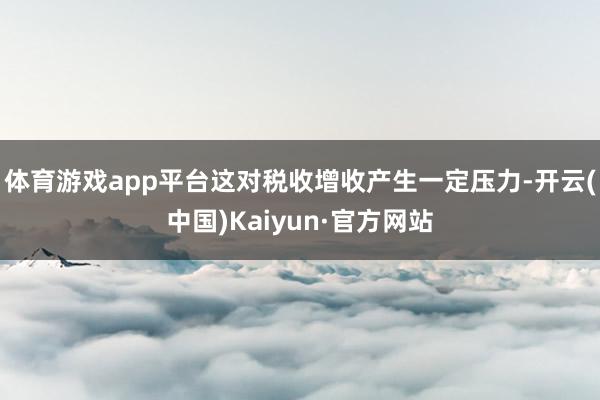 体育游戏app平台这对税收增收产生一定压力-开云(中国)Kaiyun·官方网站