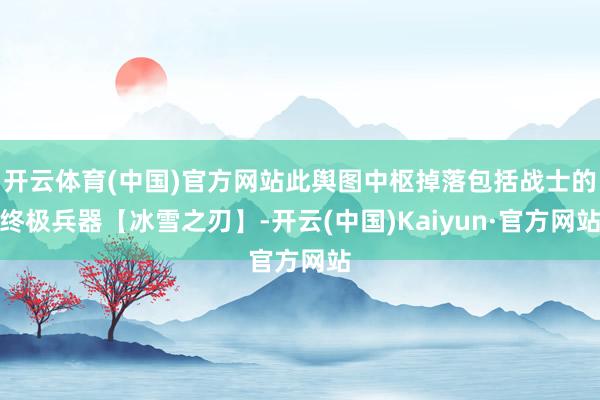开云体育(中国)官方网站此舆图中枢掉落包括战士的终极兵器【冰雪之刃】-开云(中国)Kaiyun·官方网站