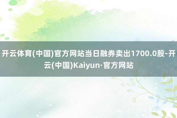 开云体育(中国)官方网站当日融券卖出1700.0股-开云(中国)Kaiyun·官方网站