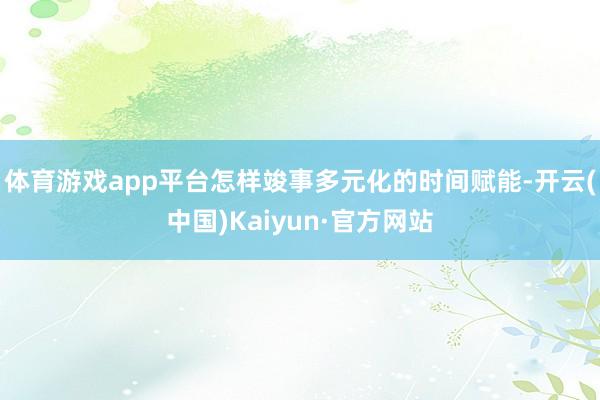 体育游戏app平台怎样竣事多元化的时间赋能-开云(中国)Kaiyun·官方网站
