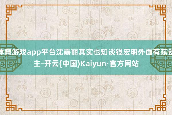 体育游戏app平台沈嘉丽其实也知谈钱宏明外面有东谈主-开云(中国)Kaiyun·官方网站