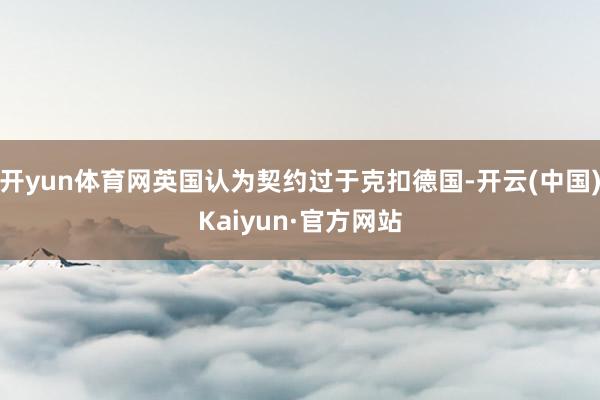 开yun体育网英国认为契约过于克扣德国-开云(中国)Kaiyun·官方网站