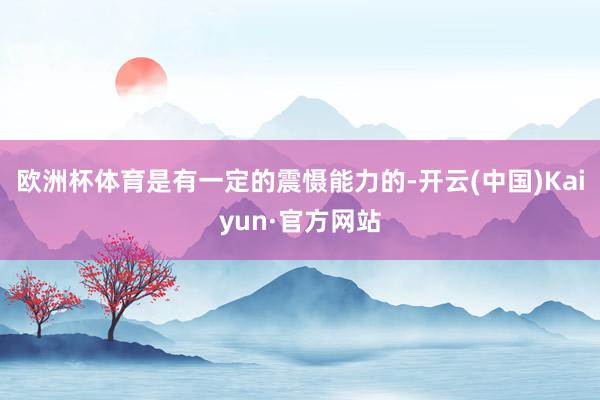 欧洲杯体育是有一定的震慑能力的-开云(中国)Kaiyun·官方网站