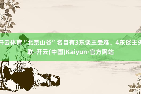 开云体育“北京山谷”名目有3东谈主受难、4东谈主失联-开云(中国)Kaiyun·官方网站