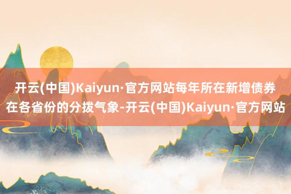 开云(中国)Kaiyun·官方网站　　每年所在新增债券在各省份的分拨气象-开云(中国)Kaiyun·官方网站