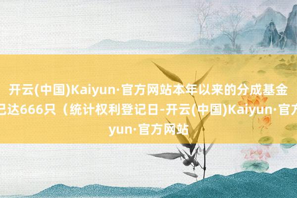 开云(中国)Kaiyun·官方网站本年以来的分成基金数目已达666只（统计权利登记日-开云(中国)Kaiyun·官方网站