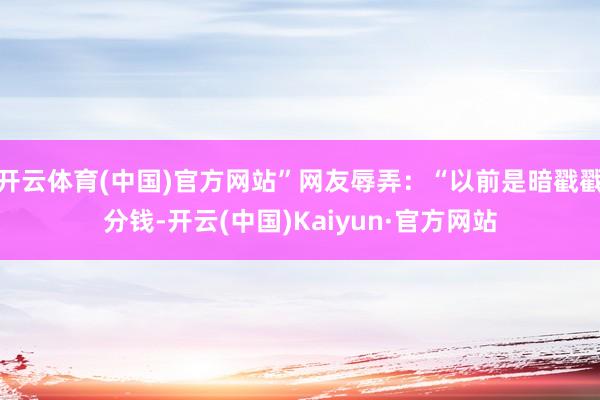 开云体育(中国)官方网站”网友辱弄：“以前是暗戳戳分钱-开云(中国)Kaiyun·官方网站