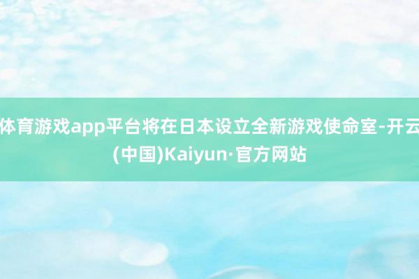体育游戏app平台将在日本设立全新游戏使命室-开云(中国)Kaiyun·官方网站
