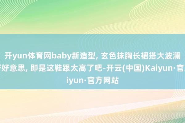 开yun体育网baby新造型, 玄色抹胸长裙搭大波澜红唇好好意思, 即是这鞋跟太高了吧-开云(中国)Kaiyun·官方网站