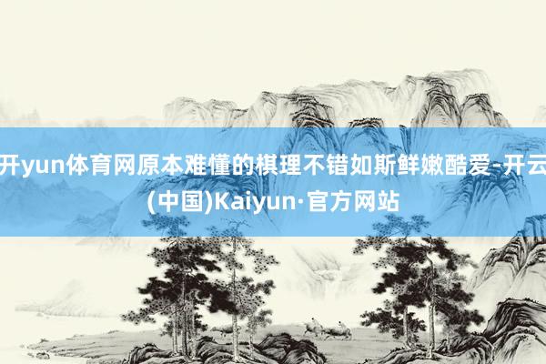 开yun体育网原本难懂的棋理不错如斯鲜嫩酷爱-开云(中国)Kaiyun·官方网站