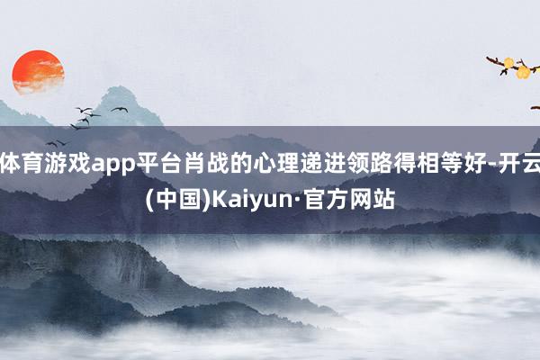 体育游戏app平台肖战的心理递进领路得相等好-开云(中国)Kaiyun·官方网站