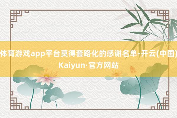 体育游戏app平台莫得套路化的感谢名单-开云(中国)Kaiyun·官方网站
