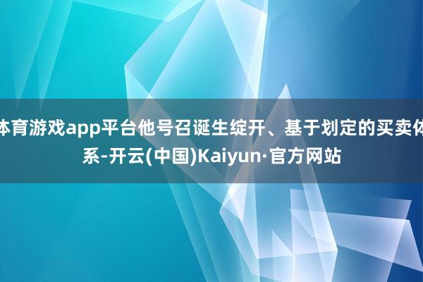 体育游戏app平台他号召诞生绽开、基于划定的买卖体系-开云(中国)Kaiyun·官方网站